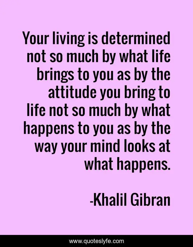 Your living is determined not so much by what life brings to you as by the attitude you bring to life not so much by what happens to you as by the way your mind looks at what happens.