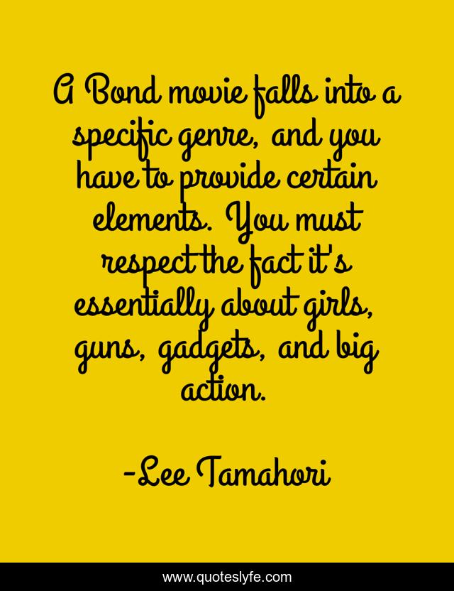 A Bond movie falls into a specific genre, and you have to provide certain elements. You must respect the fact it's essentially about girls, guns, gadgets, and big action.