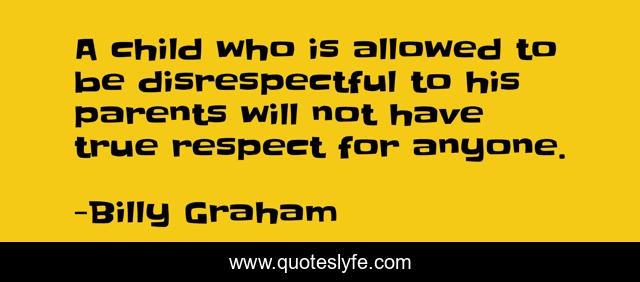 A child who is allowed to be disrespectful to his parents will not have true respect for anyone.