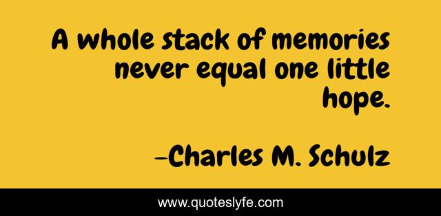 A whole stack of memories never equal one little hope.