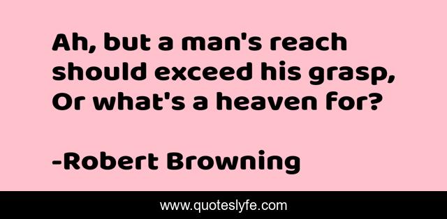 Ah, but a man's reach should exceed his grasp, Or what's a heaven for?