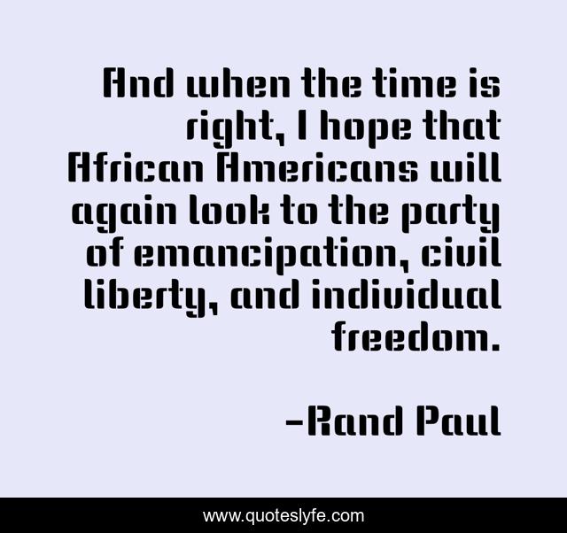 And when the time is right, I hope that African Americans will again look to the party of emancipation, civil liberty, and individual freedom.
