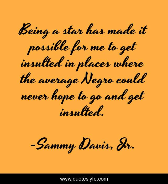 Being a star has made it possible for me to get insulted in places where the average Negro could never hope to go and get insulted.