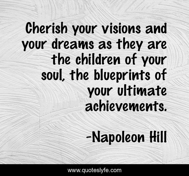 Cherish your visions and your dreams as they are the children of your soul, the blueprints of your ultimate achievements.