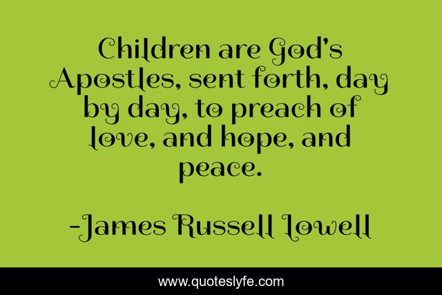 Children are God's Apostles, sent forth, day by day, to preach of love, and hope, and peace.