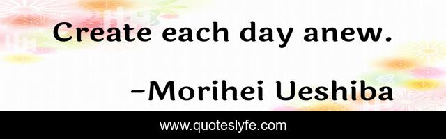 Create each day anew.