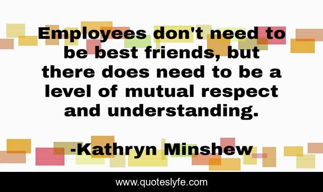 Employees don't need to be best friends, but there does need to be a level of mutual respect and understanding.