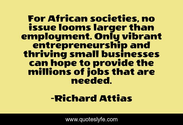 For African societies, no issue looms larger than employment. Only vibrant entrepreneurship and thriving small businesses can hope to provide the millions of jobs that are needed.