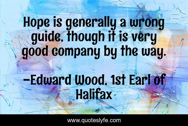 Hope is generally a wrong guide, though it is very good company by the way.