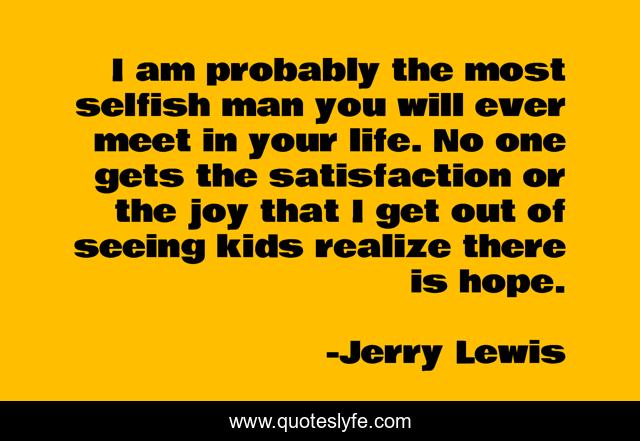 I am probably the most selfish man you will ever meet in your life. No one gets the satisfaction or the joy that I get out of seeing kids realize there is hope.