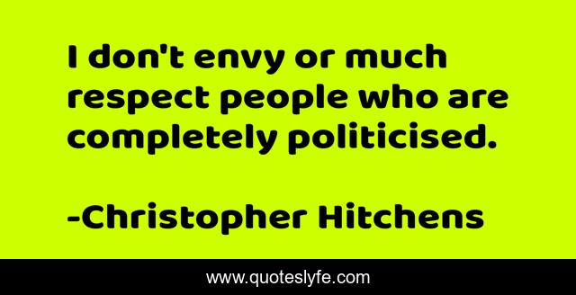 I don't envy or much respect people who are completely politicised.