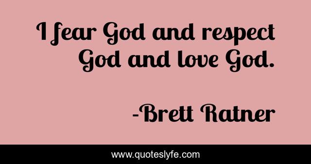 I fear God and respect God and love God.