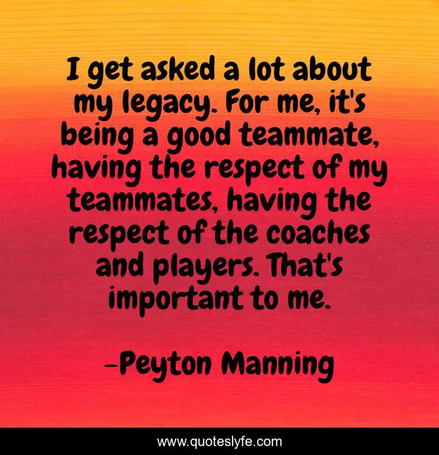 I get asked a lot about my legacy. For me, it's being a good teammate, having the respect of my teammates, having the respect of the coaches and players. That's important to me.