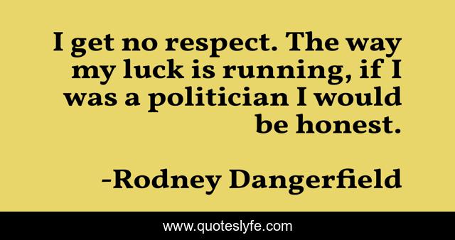 I get no respect. The way my luck is running, if I was a politician I would be honest.