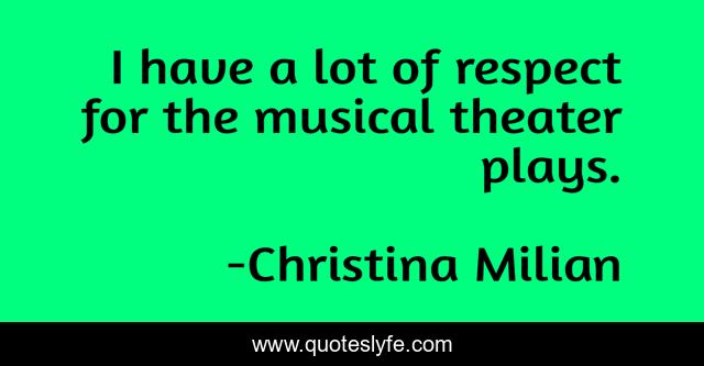 I have a lot of respect for the musical theater plays.