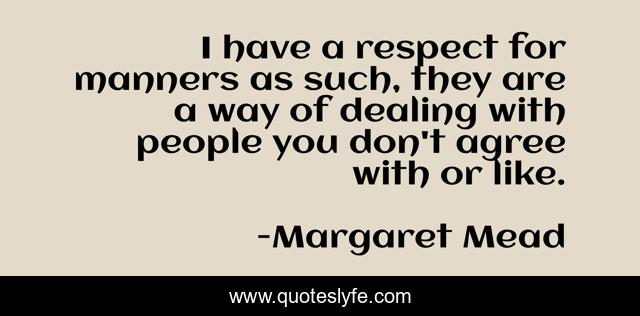 I have a respect for manners as such, they are a way of dealing with people you don't agree with or like.