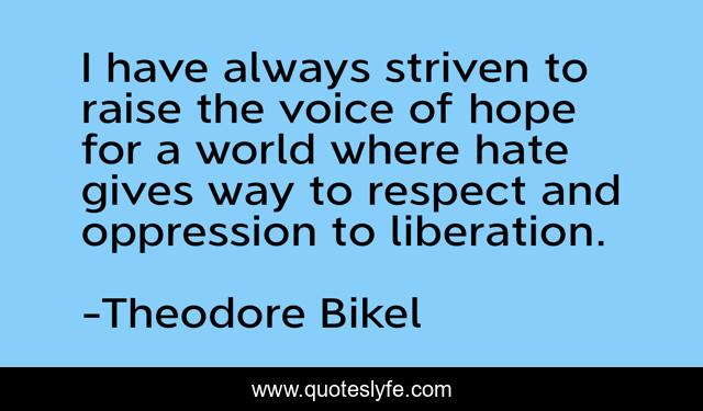 I have always striven to raise the voice of hope for a world where hate gives way to respect and oppression to liberation.