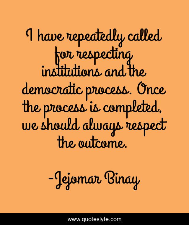 I have repeatedly called for respecting institutions and the democratic process. Once the process is completed, we should always respect the outcome.