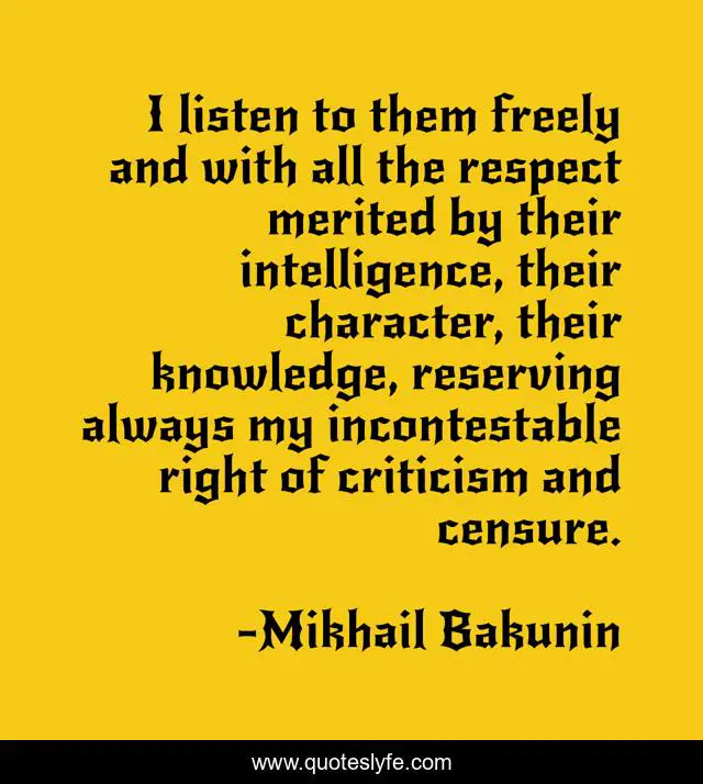 I listen to them freely and with all the respect merited by their intelligence, their character, their knowledge, reserving always my incontestable right of criticism and censure.