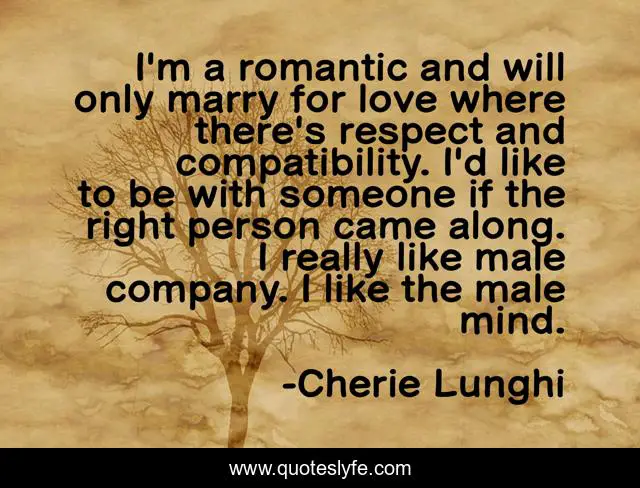I'm a romantic and will only marry for love where there's respect and compatibility. I'd like to be with someone if the right person came along. I really like male company. I like the male mind.