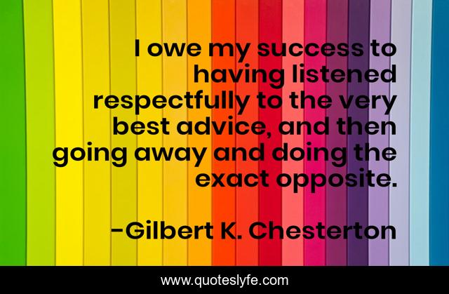 I owe my success to having listened respectfully to the very best advice, and then going away and doing the exact opposite.