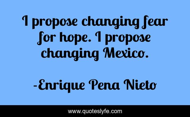 I propose changing fear for hope. I propose changing Mexico.