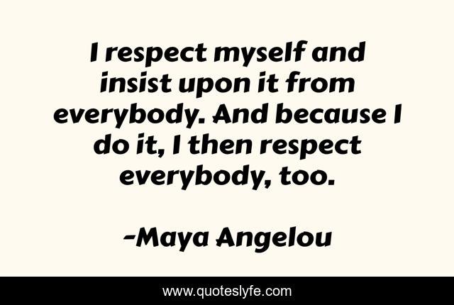 I respect myself and insist upon it from everybody. And because I do it, I then respect everybody, too.