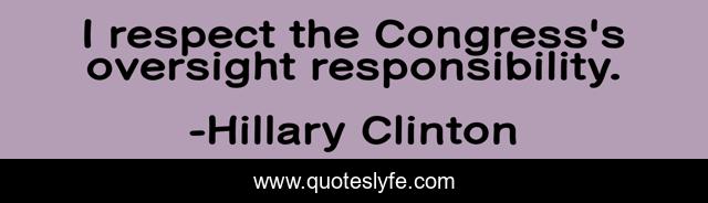 I respect the Congress's oversight responsibility.