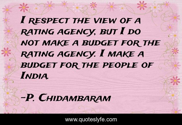 I respect the view of a rating agency, but I do not make a budget for the rating agency. I make a budget for the people of India.