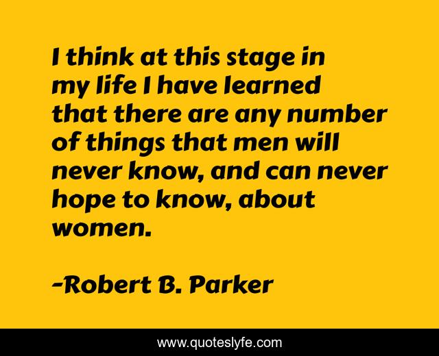 I think at this stage in my life I have learned that there are any number of things that men will never know, and can never hope to know, about women.