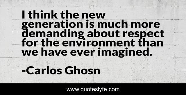 I think the new generation is much more demanding about respect for the environment than we have ever imagined.