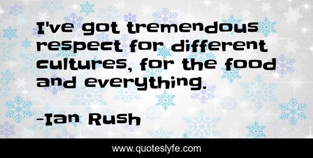 I've got tremendous respect for different cultures, for the food and everything.