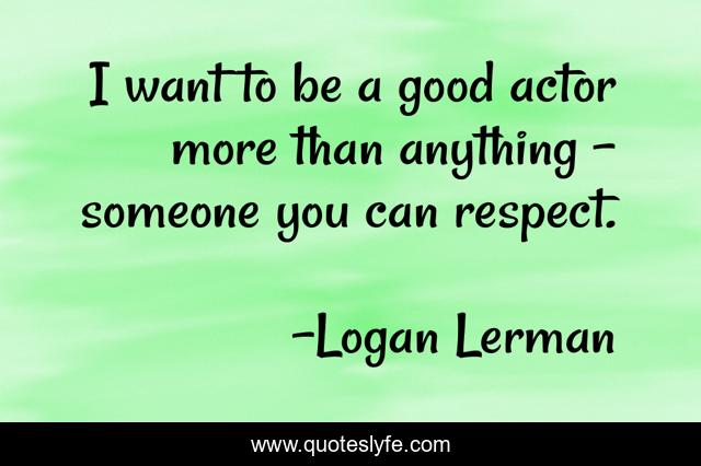 I want to be a good actor more than anything - someone you can respect.