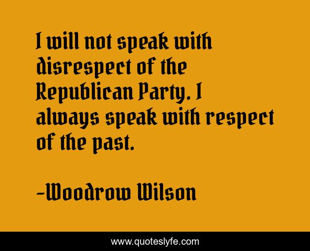 I will not speak with disrespect of the Republican Party. I always speak with respect of the past.