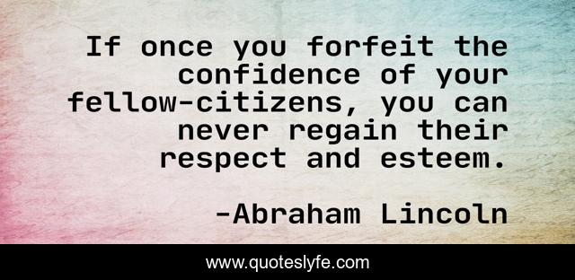 If once you forfeit the confidence of your fellow-citizens, you can never regain their respect and esteem.