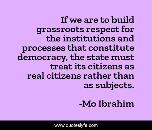 If we are to build grassroots respect for the institutions and processes that constitute democracy, the state must treat its citizens as real citizens rather than as subjects.