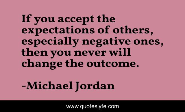 If you accept the expectations of others, especially negative ones, then you never will change the outcome.