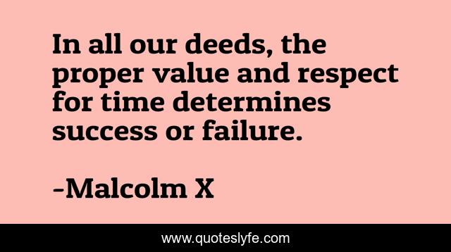 In all our deeds, the proper value and respect for time determines success or failure.