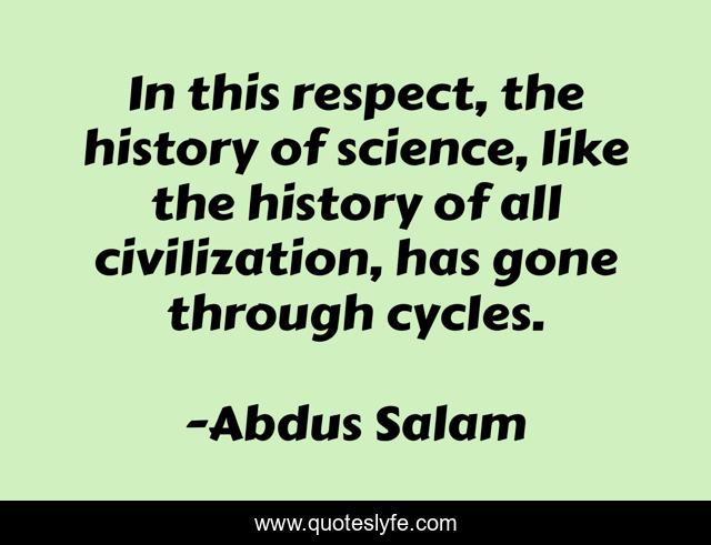 In this respect, the history of science, like the history of all civilization, has gone through cycles.