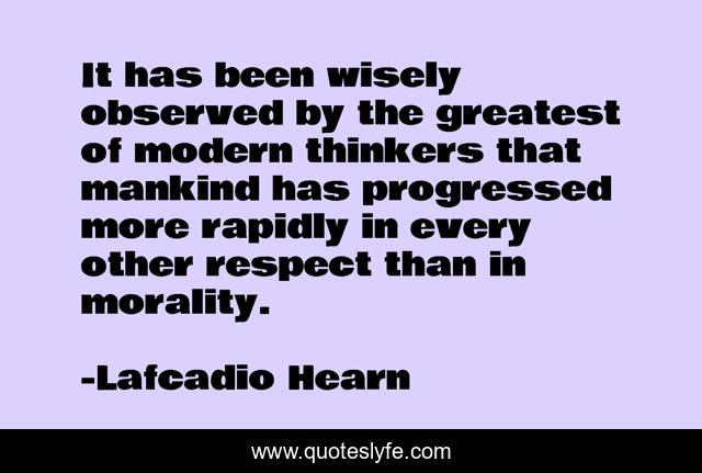 It has been wisely observed by the greatest of modern thinkers that mankind has progressed more rapidly in every other respect than in morality.