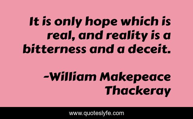It is only hope which is real, and reality is a bitterness and a deceit.