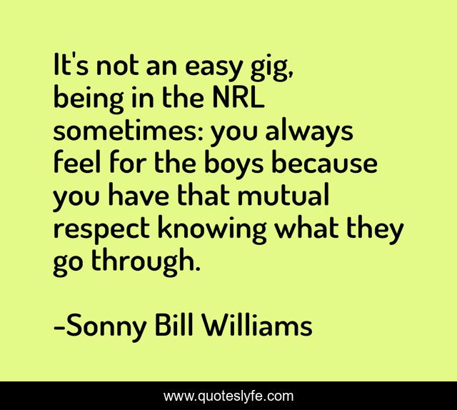 It's not an easy gig, being in the NRL sometimes: you always feel for the boys because you have that mutual respect knowing what they go through.