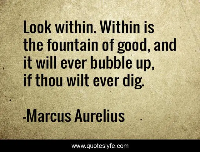 Look within. Within is the fountain of good, and it will ever bubble up, if thou wilt ever dig.