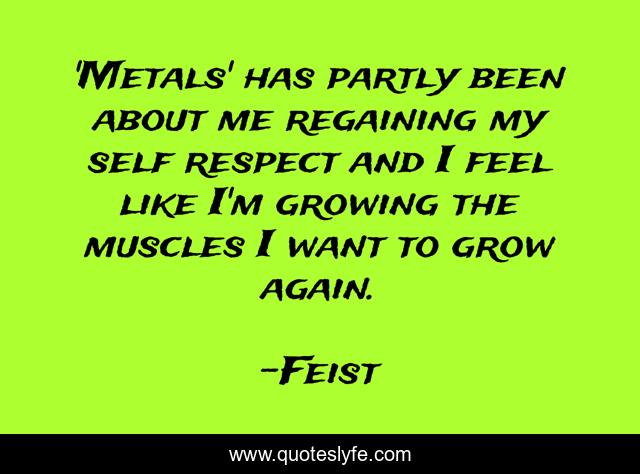 'Metals' has partly been about me regaining my self respect and I feel like I'm growing the muscles I want to grow again.