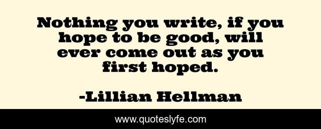 Nothing you write, if you hope to be good, will ever come out as you first hoped.