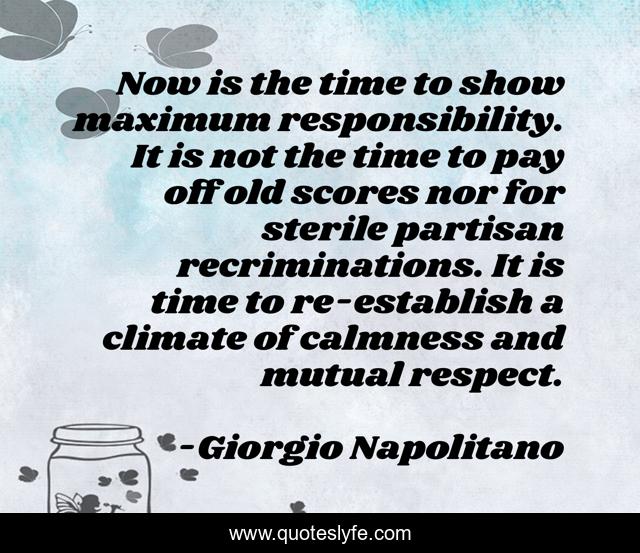 Now is the time to show maximum responsibility. It is not the time to pay off old scores nor for sterile partisan recriminations. It is time to re-establish a climate of calmness and mutual respect.