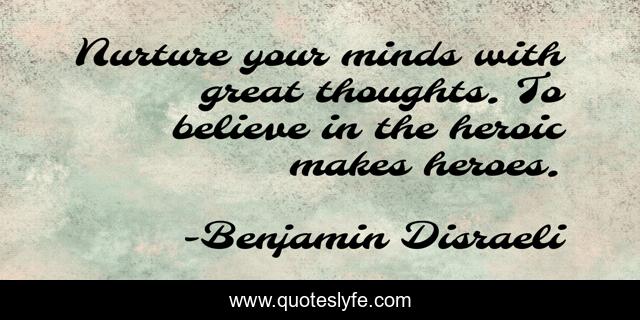 Nurture your minds with great thoughts. To believe in the heroic makes heroes.
