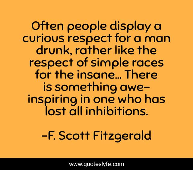 Often people display a curious respect for a man drunk, rather like the respect of simple races for the insane... There is something awe-inspiring in one who has lost all inhibitions.