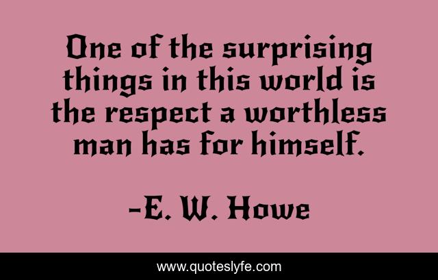 One of the surprising things in this world is the respect a worthless man has for himself.