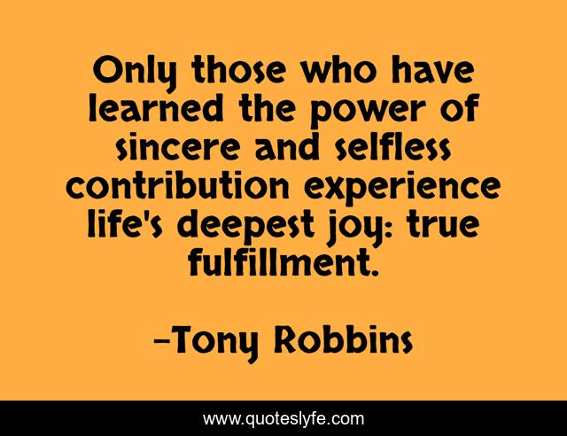Only those who have learned the power of sincere and selfless contribution experience life's deepest joy: true fulfillment.